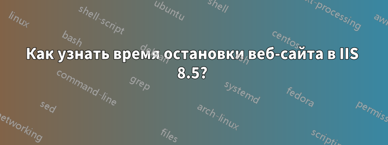 Как узнать время остановки веб-сайта в IIS 8.5?