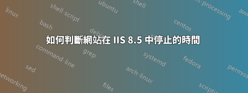 如何判斷網站在 IIS 8.5 中停止的時間