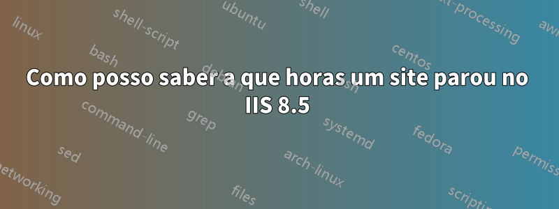 Como posso saber a que horas um site parou no IIS 8.5