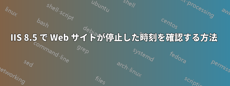 IIS 8.5 で Web サイトが停止した時刻を確認する方法