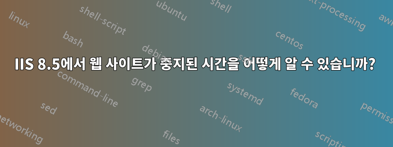 IIS 8.5에서 웹 사이트가 중지된 시간을 어떻게 알 수 있습니까?