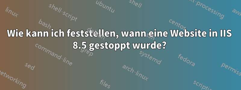 Wie kann ich feststellen, wann eine Website in IIS 8.5 gestoppt wurde?