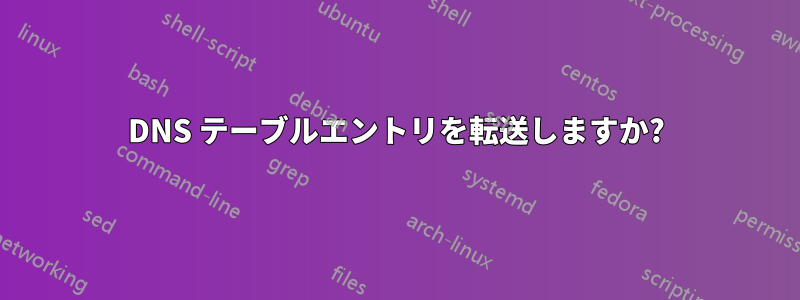 DNS テーブルエントリを転送しますか?