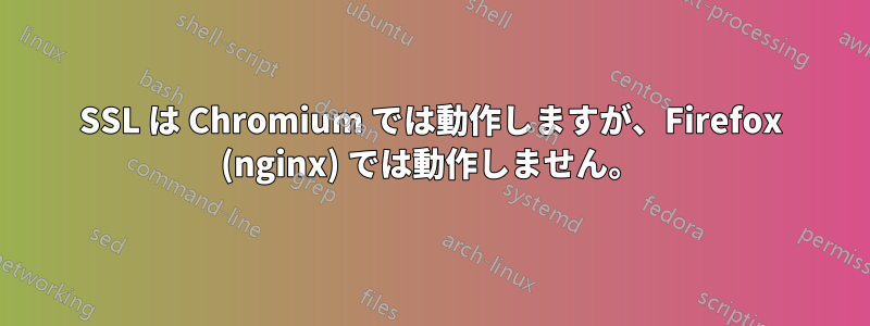 SSL は Chromium では動作しますが、Firefox (nginx) では動作しません。