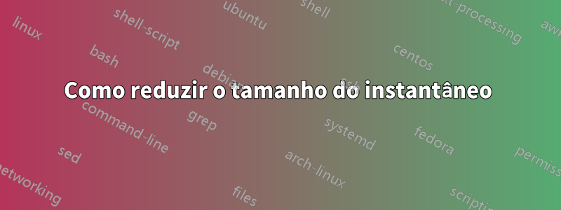 Como reduzir o tamanho do instantâneo