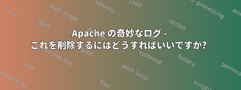 Apache の奇妙なログ - これを削除するにはどうすればいいですか? 