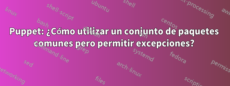 Puppet: ¿Cómo utilizar un conjunto de paquetes comunes pero permitir excepciones?