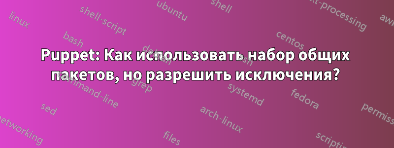 Puppet: Как использовать набор общих пакетов, но разрешить исключения?