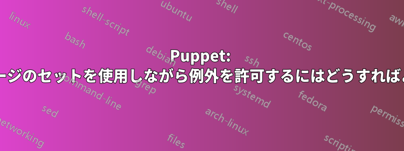 Puppet: 一般的なパッケージのセットを使用しながら例外を許可するにはどうすればよいでしょうか?