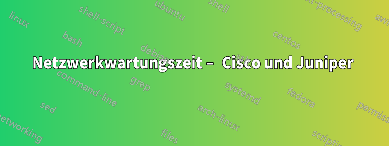 Netzwerkwartungszeit – Cisco und Juniper