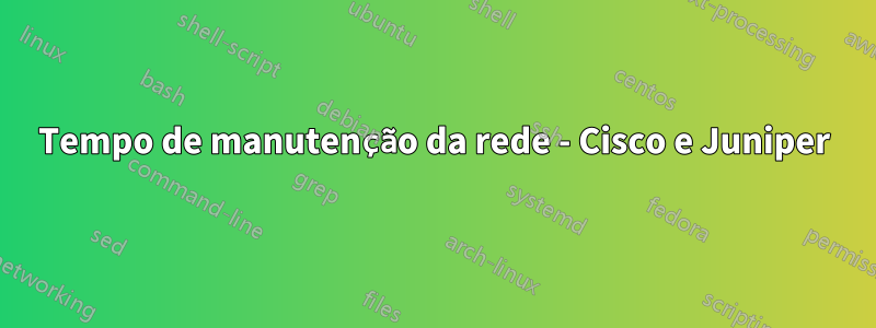 Tempo de manutenção da rede - Cisco e Juniper