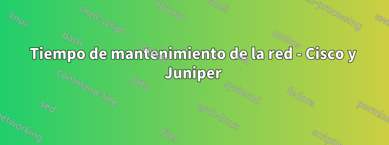 Tiempo de mantenimiento de la red - Cisco y Juniper