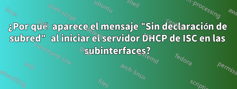 ¿Por qué aparece el mensaje "Sin declaración de subred" al iniciar el servidor DHCP de ISC en las subinterfaces?