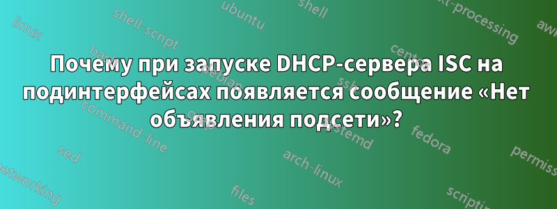 Почему при запуске DHCP-сервера ISC на подинтерфейсах появляется сообщение «Нет объявления подсети»?