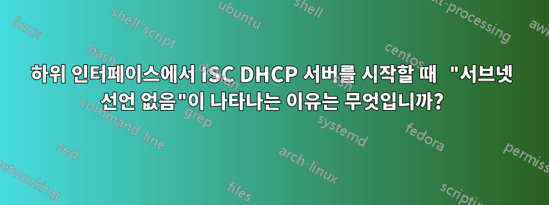 하위 인터페이스에서 ISC DHCP 서버를 시작할 때 "서브넷 선언 없음"이 나타나는 이유는 무엇입니까?