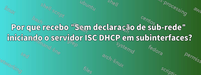 Por que recebo "Sem declaração de sub-rede" iniciando o servidor ISC DHCP em subinterfaces?