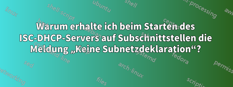 Warum erhalte ich beim Starten des ISC-DHCP-Servers auf Subschnittstellen die Meldung „Keine Subnetzdeklaration“?