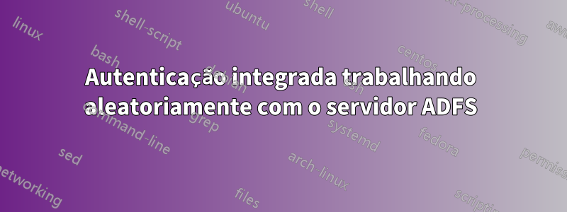 Autenticação integrada trabalhando aleatoriamente com o servidor ADFS