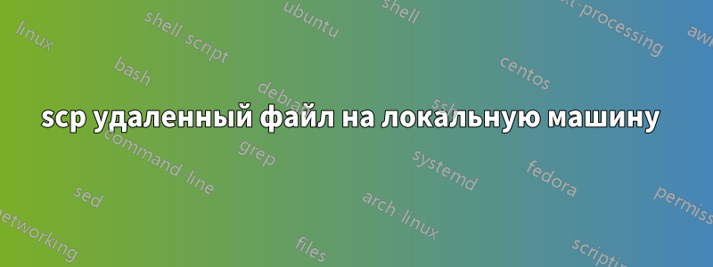 scp удаленный файл на локальную машину 