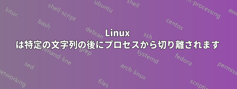 Linux は特定の文字列の後にプロセスから切り離されます