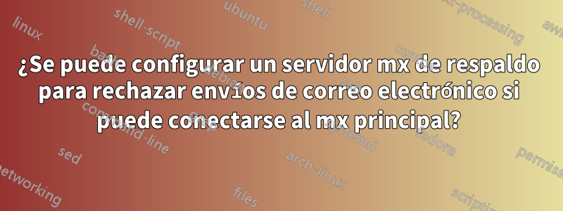 ¿Se puede configurar un servidor mx de respaldo para rechazar envíos de correo electrónico si puede conectarse al mx principal?