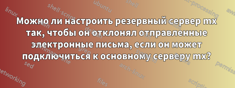 Можно ли настроить резервный сервер mx так, чтобы он отклонял отправленные электронные письма, если он может подключиться к основному серверу mx?