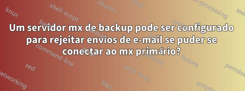 Um servidor mx de backup pode ser configurado para rejeitar envios de e-mail se puder se conectar ao mx primário?