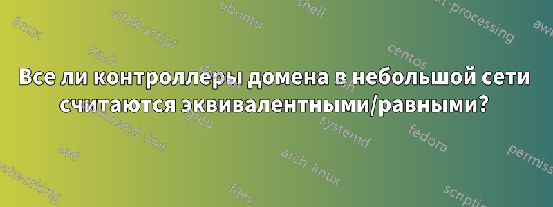 Все ли контроллеры домена в небольшой сети считаются эквивалентными/равными?