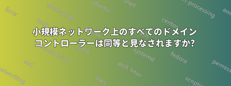 小規模ネットワーク上のすべてのドメイン コントローラーは同等と見なされますか?