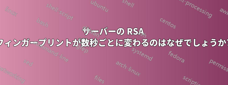 サーバーの RSA フィンガープリントが数秒ごとに変わるのはなぜでしょうか?