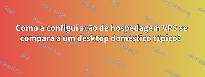 Como a configuração de hospedagem VPS se compara a um desktop doméstico típico? 