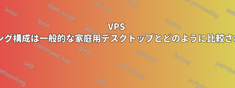 VPS ホスティング構成は一般的な家庭用デスクトップとどのように比較されますか? 