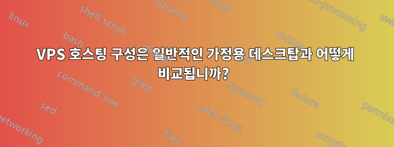 VPS 호스팅 구성은 일반적인 가정용 데스크탑과 어떻게 비교됩니까? 