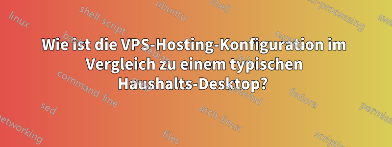 Wie ist die VPS-Hosting-Konfiguration im Vergleich zu einem typischen Haushalts-Desktop? 