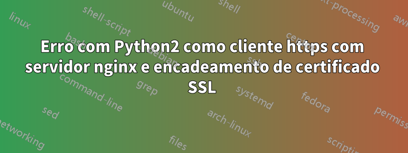 Erro com Python2 como cliente https com servidor nginx e encadeamento de certificado SSL