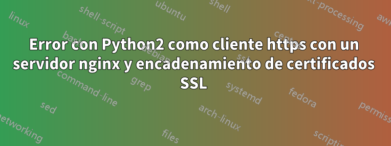 Error con Python2 como cliente https con un servidor nginx y encadenamiento de certificados SSL