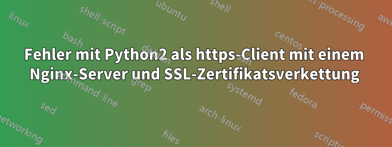 Fehler mit Python2 als https-Client mit einem Nginx-Server und SSL-Zertifikatsverkettung