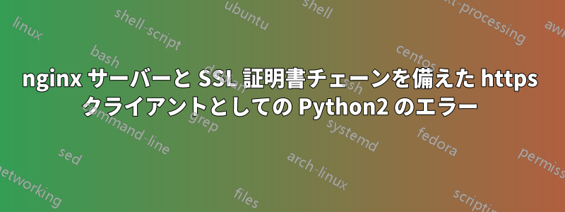 nginx サーバーと SSL 証明書チェーンを備えた https クライアントとしての Python2 のエラー