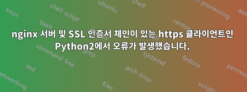 nginx 서버 및 SSL 인증서 체인이 있는 https 클라이언트인 Python2에서 오류가 발생했습니다.