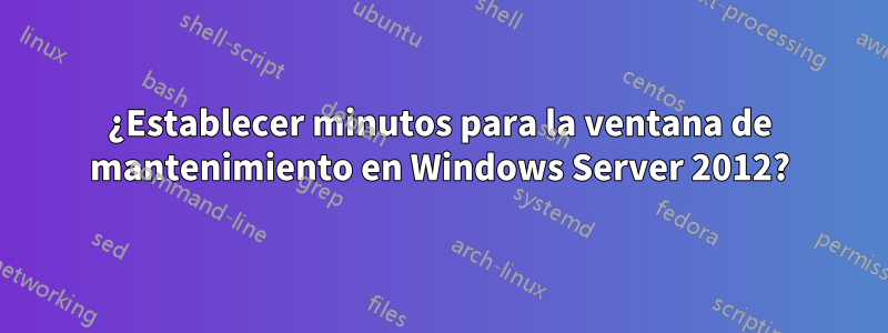 ¿Establecer minutos para la ventana de mantenimiento en Windows Server 2012?