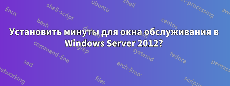 Установить минуты для окна обслуживания в Windows Server 2012?