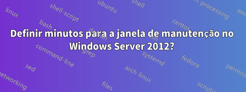 Definir minutos para a janela de manutenção no Windows Server 2012?