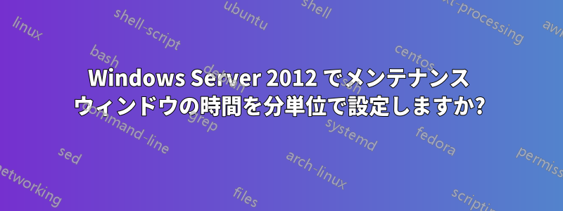 Windows Server 2012 でメンテナンス ウィンドウの時間を分単位で設定しますか?