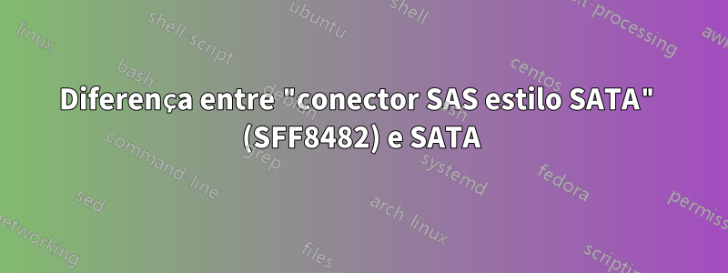 Diferença entre "conector SAS estilo SATA" (SFF8482) e SATA