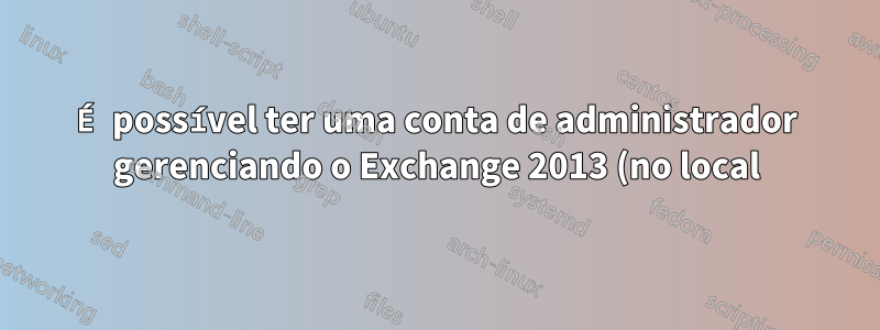 É possível ter uma conta de administrador gerenciando o Exchange 2013 (no local) e o Office 365?