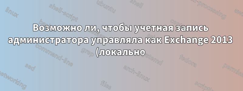 Возможно ли, чтобы учетная запись администратора управляла как Exchange 2013 (локально), так и Office 365?