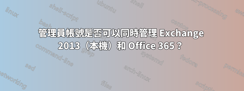 管理員帳號是否可以同時管理 Exchange 2013（本機）和 Office 365？