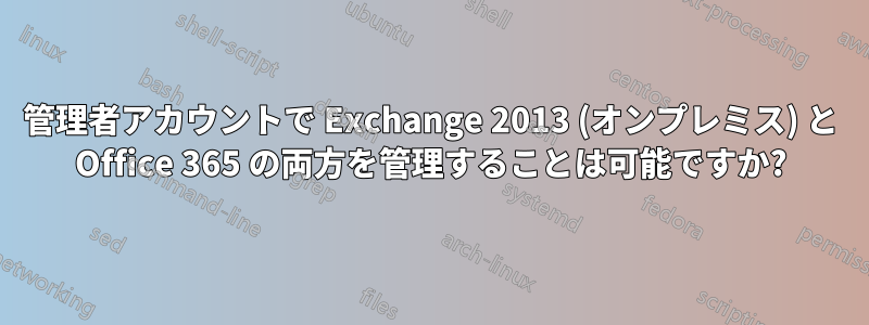 管理者アカウントで Exchange 2013 (オンプレミス) と Office 365 の両方を管理することは可能ですか?