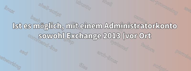 Ist es möglich, mit einem Administratorkonto sowohl Exchange 2013 (vor Ort) als auch Office 365 zu verwalten?