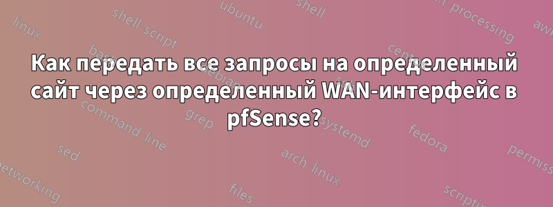 Как передать все запросы на определенный сайт через определенный WAN-интерфейс в pfSense?